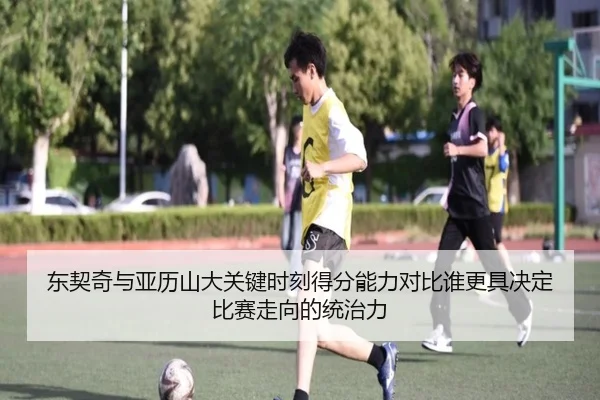 东契奇与亚历山大关键时刻得分能力对比谁更具决定比赛走向的统治力