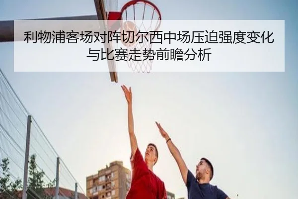 利物浦客场对阵切尔西中场压迫强度变化与比赛走势前瞻分析