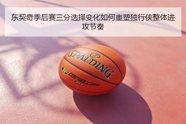 东契奇季后赛三分选择变化如何重塑独行侠整体进攻节奏