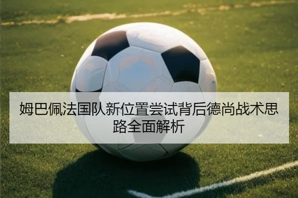 姆巴佩法国队新位置尝试背后德尚战术思路全面解析