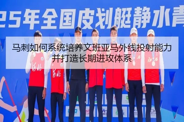 马刺如何系统培养文班亚马外线投射能力并打造长期进攻体系