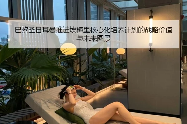 巴黎圣日耳曼推进埃梅里核心化培养计划的战略价值与未来图景