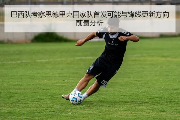 巴西队考察恩德里克国家队首发可能与锋线更新方向前景分析