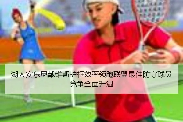 湖人安东尼戴维斯护框效率领跑联盟最佳防守球员竞争全面升温