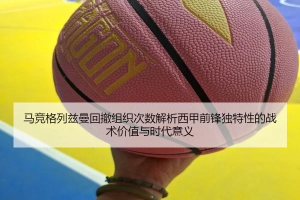 马竞格列兹曼回撤组织次数解析西甲前锋独特性的战术价值与时代意义