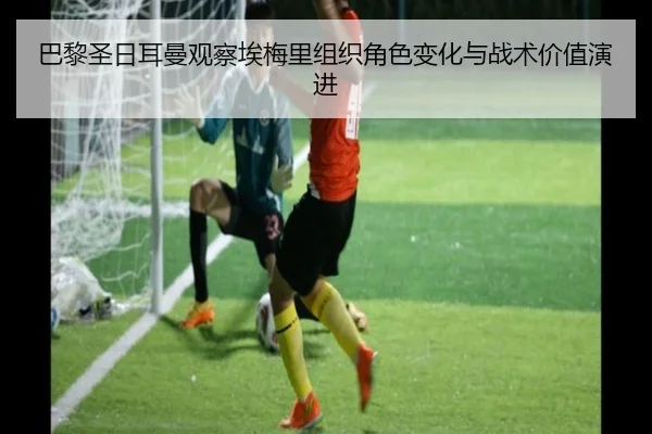 巴黎圣日耳曼观察埃梅里组织角色变化与战术价值演进