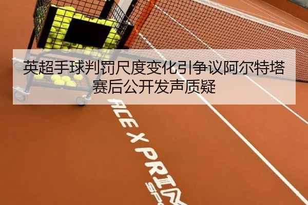 英超手球判罚尺度变化引争议阿尔特塔赛后公开发声质疑