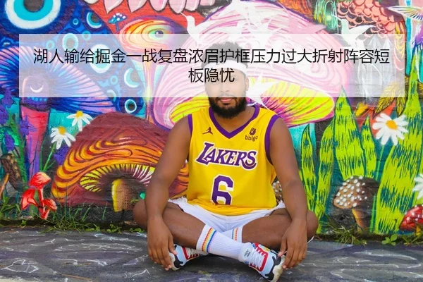 湖人输给掘金一战复盘浓眉护框压力过大折射阵容短板隐忧