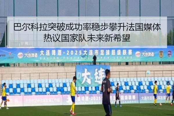 巴尔科拉突破成功率稳步攀升法国媒体热议国家队未来新希望
